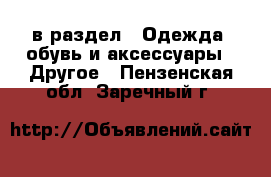  в раздел : Одежда, обувь и аксессуары » Другое . Пензенская обл.,Заречный г.